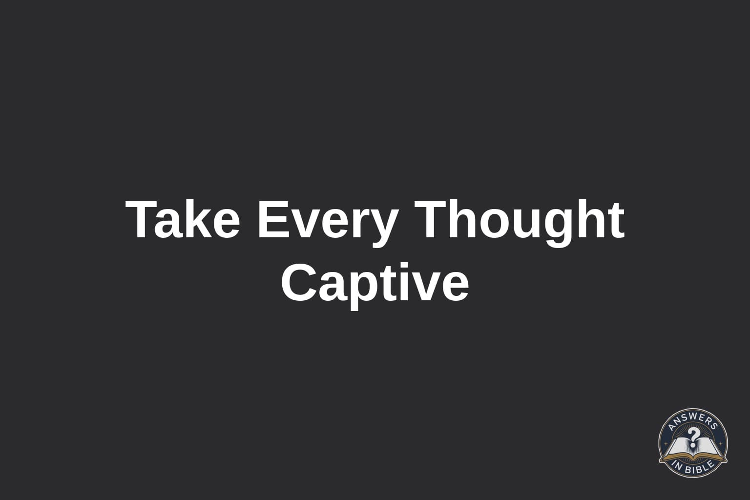 What Does It Mean to “Take Every Thought Captive”?